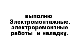 выполню  Электромонтажные, электроремонтные работы  и наладку.